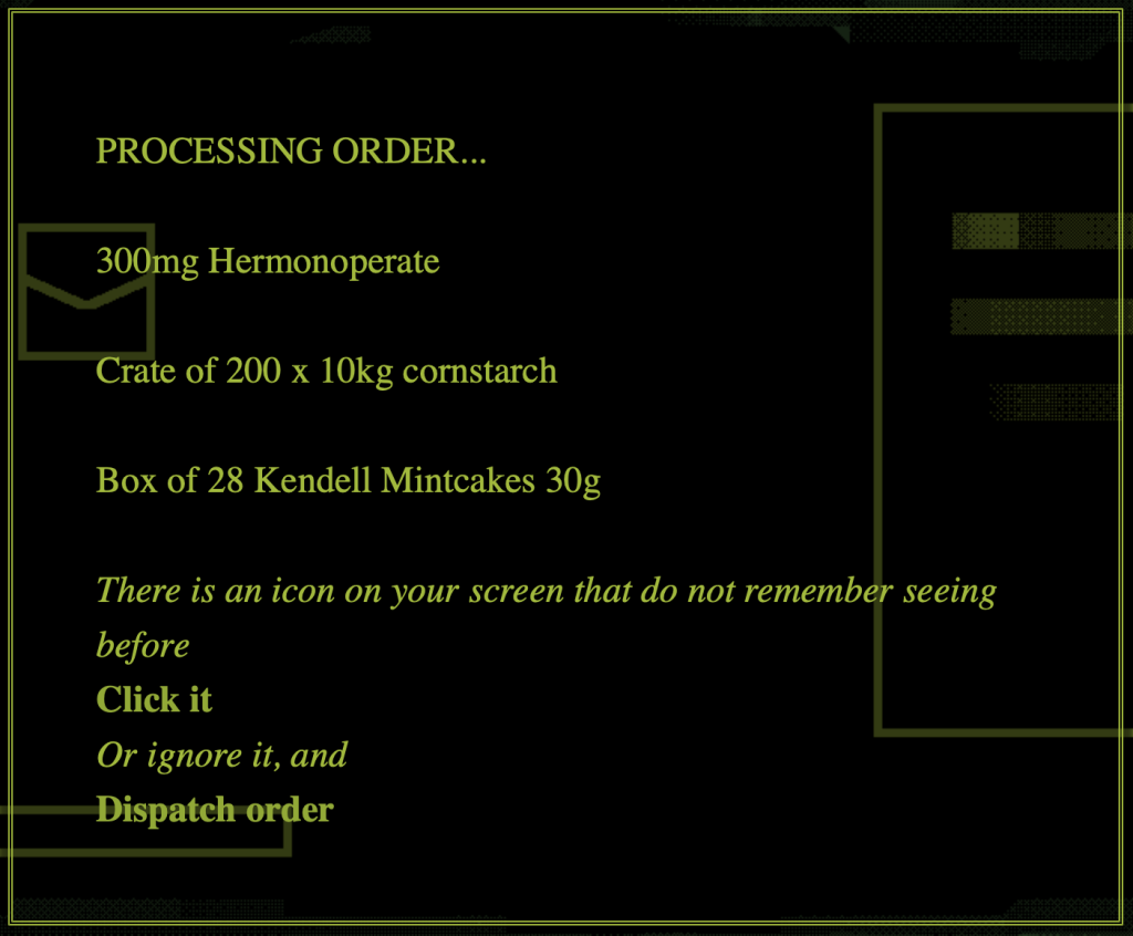 Text: Processing order, 300mg hermanoperate, crate of 200 x 100kg cornstarch, box of 28 kendell mintcakes 30g there is an icon on your screen that you do not remember seeing before click it or ignore it and dispatch order